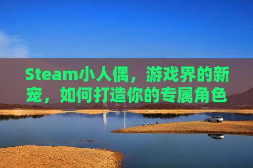 Steam小人偶,游戏界的新宠,如何打造你的专属角色? Steam小人偶,游戏界的新宠,如何打造你的专属角色?