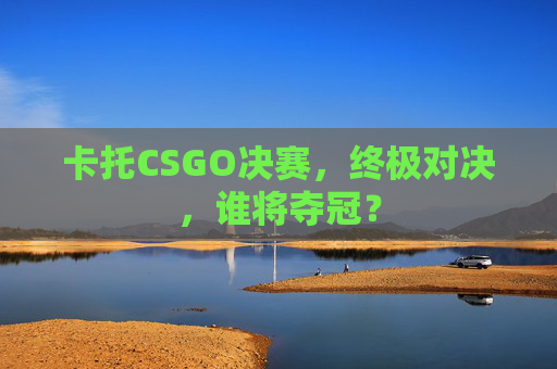 卡托CSGO决赛,终极对决,谁将夺冠? 卡托CSGO决赛,终极对决,谁将夺冠?