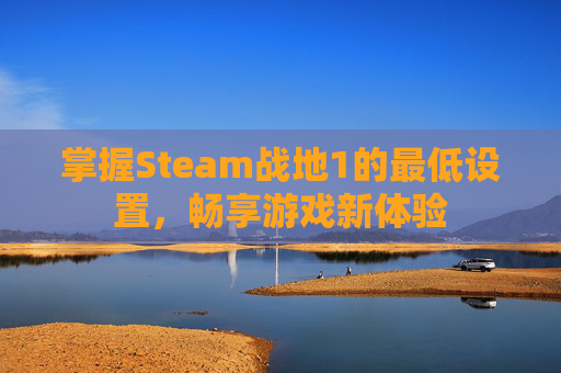 掌握Steam战地1的最低设置,畅享游戏新体验 掌握Steam战地1的最低设置,畅享游戏新体验