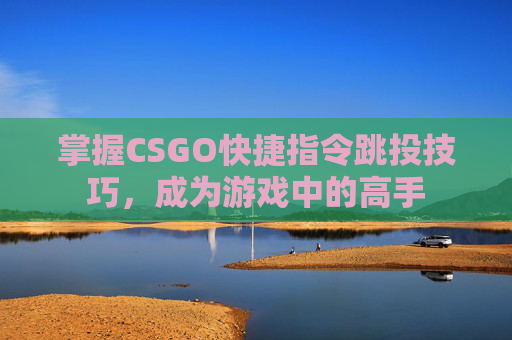 掌握CSGO快捷指令跳投技巧,成为游戏中的高手 掌握CSGO快捷指令跳投技巧,成为游戏中的高手