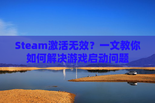 Steam激活无效?一文教你如何解决游戏启动问题 Steam激活无效?一文教你如何解决游戏启动问题