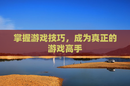 掌握游戏技巧,成为真正的游戏高手 掌握游戏技巧,成为真正的游戏高手