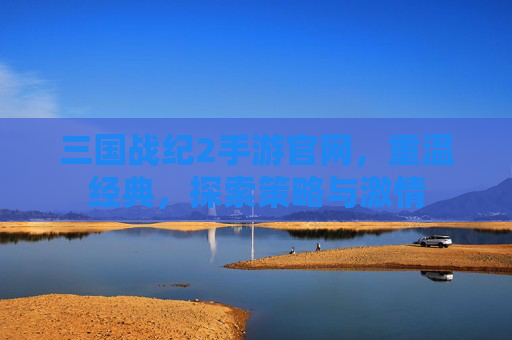三国战纪2手游官网,重温经典,探索策略与激情 三国战纪2手游官网,重温经典,探索策略与激情