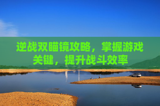 逆战双瞄镜攻略,掌握游戏关键,提升战斗效率 逆战双瞄镜攻略,掌握游戏关键,提升战斗效率