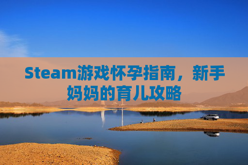 Steam游戏怀孕指南,新手妈妈的育儿攻略 Steam游戏怀孕指南,新手妈妈的育儿攻略