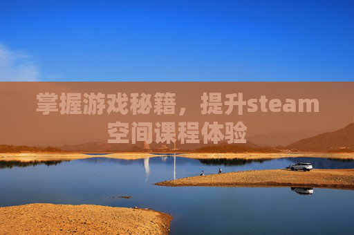 掌握游戏秘籍,提升steam空间课程体验 掌握游戏秘籍,提升steam空间课程体验