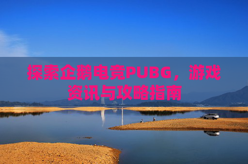 探索企鹅电竞PUBG,游戏资讯与攻略指南 探索企鹅电竞PUBG,游戏资讯与攻略指南
