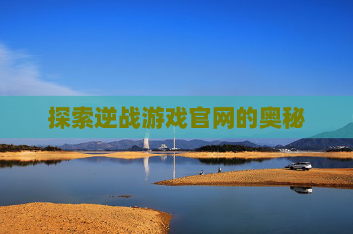 探索逆战游戏官网的奥秘 探索逆战游戏官网的奥秘