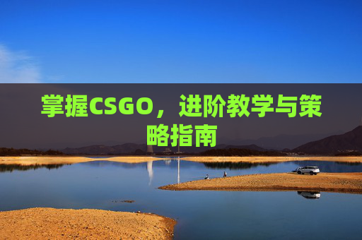 掌握CSGO,进阶教学与策略指南 掌握CSGO,进阶教学与策略指南