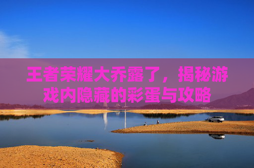 王者荣耀大乔露了,揭秘游戏内隐藏的彩蛋与攻略 王者荣耀大乔露了,揭秘游戏内隐藏的彩蛋与攻略