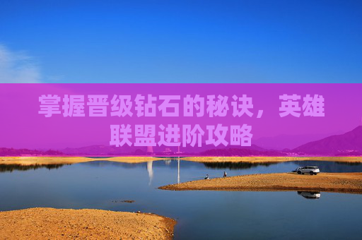 掌握晋级钻石的秘诀,英雄联盟进阶攻略 掌握晋级钻石的秘诀,英雄联盟进阶攻略