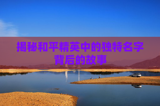 揭秘和平精英中的独特名字背后的故事 揭秘和平精英中的独特名字背后的故事