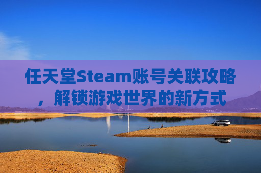任天堂Steam账号关联攻略,解锁游戏世界的新方式 任天堂Steam账号关联攻略,解锁游戏世界的新方式
