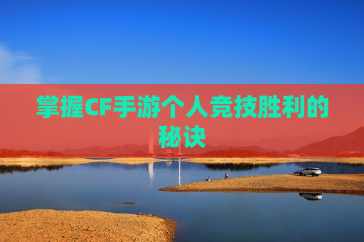 掌握CF手游个人竞技胜利的秘诀