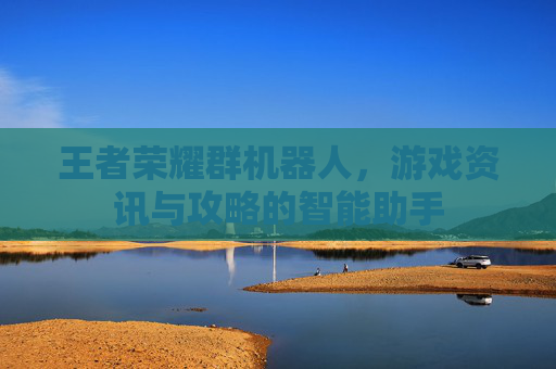 王者荣耀群机器人,游戏资讯与攻略的智能助手 王者荣耀群机器人,游戏资讯与攻略的智能助手
