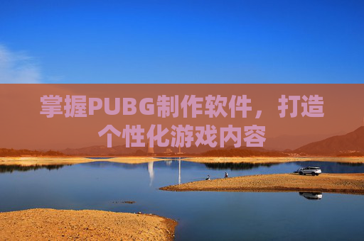 掌握PUBG制作软件,打造个性化游戏内容 掌握PUBG制作软件,打造个性化游戏内容