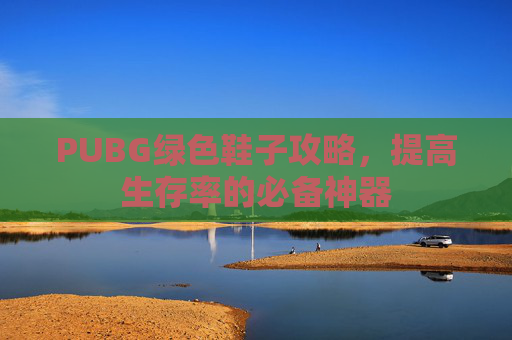 PUBG绿色鞋子攻略,提高生存率的必备神器 PUBG绿色鞋子攻略,提高生存率的必备神器