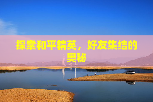 探索和平精英,好友集结的奥秘 探索和平精英,好友集结的奥秘