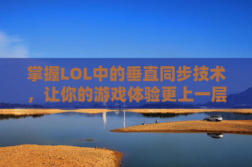 掌握LOL中的垂直同步技术,让你的游戏体验更上一层楼 掌握LOL中的垂直同步技术,让你的游戏体验更上一层楼