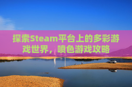 探索Steam平台上的多彩游戏世界,喷色游戏攻略 探索Steam平台上的多彩游戏世界,喷色游戏攻略