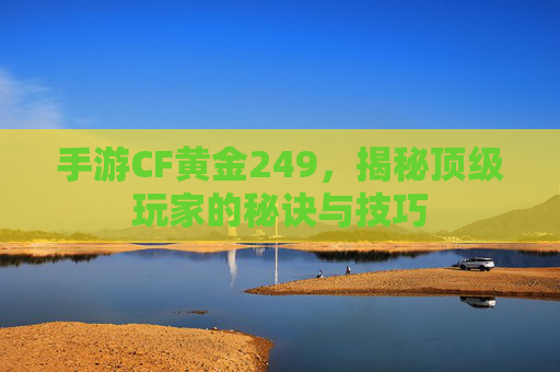 手游CF黄金249,揭秘顶级玩家的秘诀与技巧 手游CF黄金249,揭秘顶级玩家的秘诀与技巧