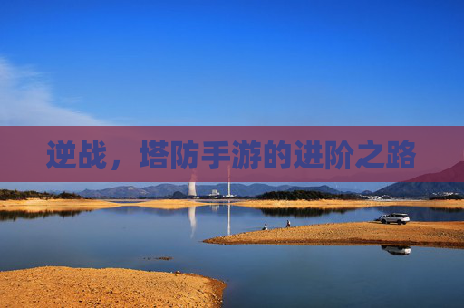 逆战,塔防手游的进阶之路 逆战,塔防手游的进阶之路