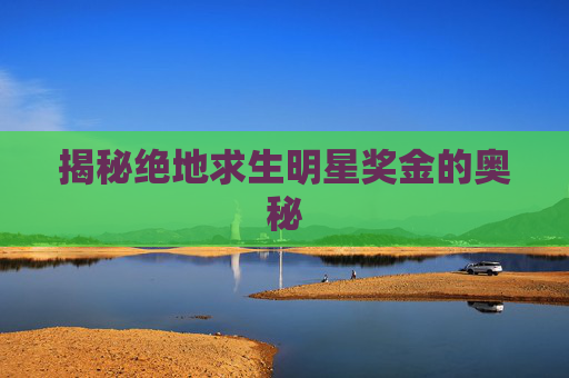 揭秘绝地求生明星奖金的奥秘 揭秘绝地求生明星奖金的奥秘