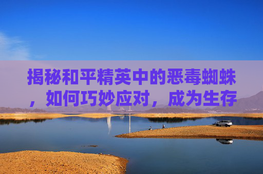 揭秘和平精英中的恶毒蜘蛛,如何巧妙应对,成为生存之王 揭秘和平精英中的恶毒蜘蛛,如何巧妙应对,成为生存之王