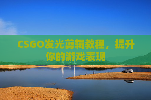 CSGO发光剪辑教程,提升你的游戏表现 CSGO发光剪辑教程,提升你的游戏表现