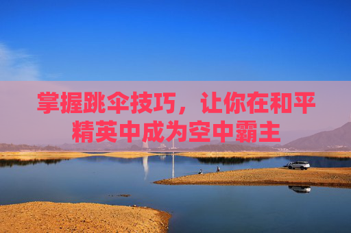 掌握跳伞技巧,让你在和平精英中成为空中霸主 掌握跳伞技巧,让你在和平精英中成为空中霸主