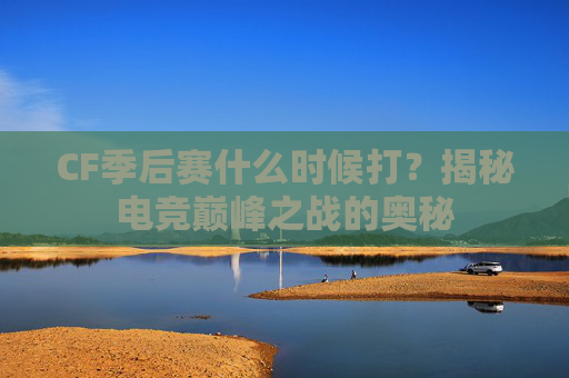 CF季后赛什么时候打?揭秘电竞巅峰之战的奥秘 CF季后赛什么时候打?揭秘电竞巅峰之战的奥秘