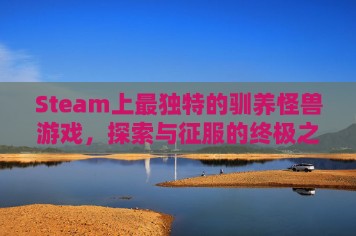 Steam上最独特的驯养怪兽游戏,探索与征服的终极之旅 Steam上最独特的驯养怪兽游戏,探索与征服的终极之旅