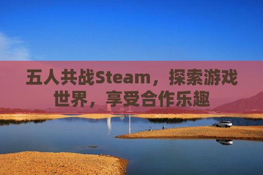 五人共战Steam,探索游戏世界,享受合作乐趣 五人共战Steam,探索游戏世界,享受合作乐趣