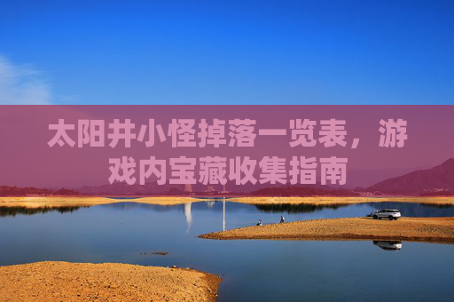 太阳井小怪掉落一览表,游戏内宝藏收集指南 太阳井小怪掉落一览表,游戏内宝藏收集指南
