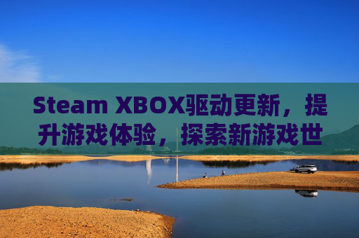 Steam XBOX驱动更新,提升游戏体验,探索新游戏世界 Steam XBOX驱动更新,提升游戏体验,探索新游戏世界