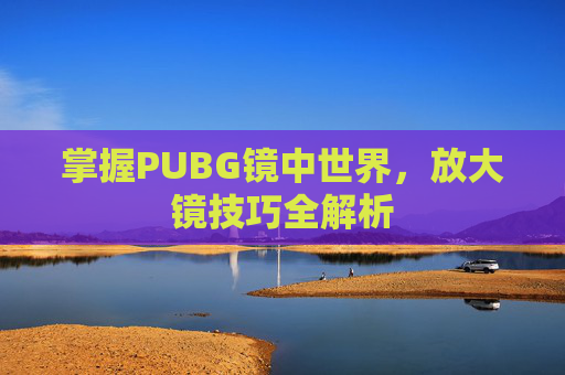 掌握PUBG镜中世界,放大镜技巧全解析 掌握PUBG镜中世界,放大镜技巧全解析
