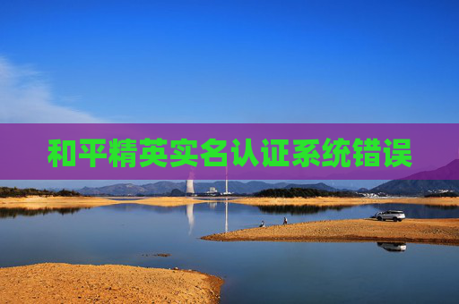 和平精英实名认证系统错误 和平精英实名认证系统错误