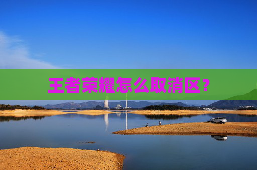 王者荣耀怎么取消区? 王者荣耀怎么取消区?