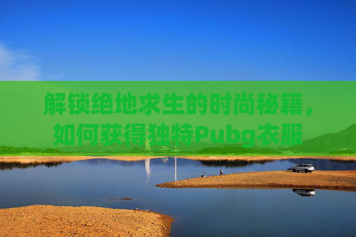 解锁绝地求生的时尚秘籍,如何获得独特Pubg衣服 解锁绝地求生的时尚秘籍,如何获得独特Pubg衣服