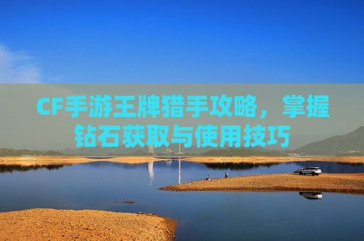 CF手游王牌猎手攻略,掌握钻石获取与使用技巧 CF手游王牌猎手攻略,掌握钻石获取与使用技巧