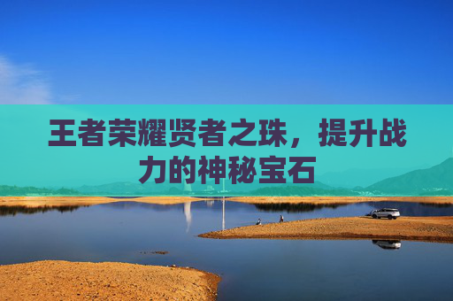 王者荣耀贤者之珠,提升战力的神秘宝石 王者荣耀贤者之珠,提升战力的神秘宝石