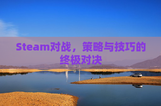Steam对战,策略与技巧的终极对决 Steam对战,策略与技巧的终极对决