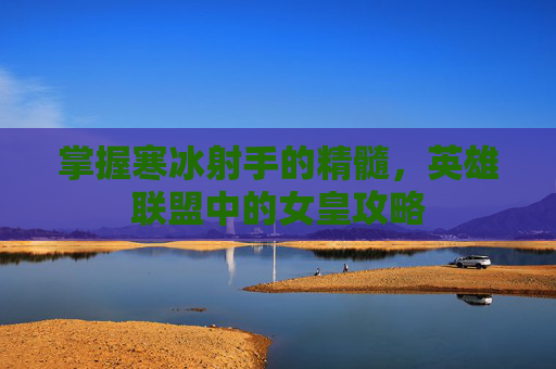 掌握寒冰射手的精髓,英雄联盟中的女皇攻略 掌握寒冰射手的精髓,英雄联盟中的女皇攻略