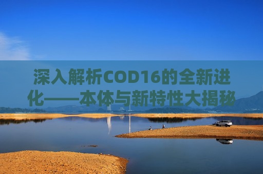 深入解析COD16的全新进化——本体与新特性大揭秘 深入解析COD16的全新进化——本体与新特性大揭秘