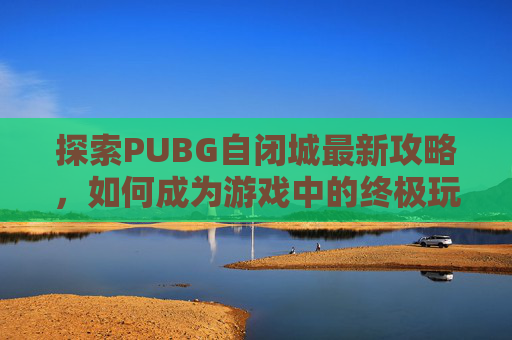 探索PUBG自闭城最新攻略,如何成为游戏中的终极玩家 探索PUBG自闭城最新攻略,如何成为游戏中的终极玩家