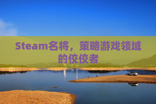 Steam名将,策略游戏领域的佼佼者 Steam名将,策略游戏领域的佼佼者