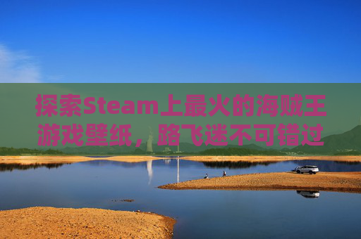 探索Steam上最火的海贼王游戏壁纸,路飞迷不可错过! 探索Steam上最火的海贼王游戏壁纸,路飞迷不可错过!