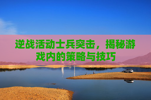 逆战活动士兵突击,揭秘游戏内的策略与技巧 逆战活动士兵突击,揭秘游戏内的策略与技巧