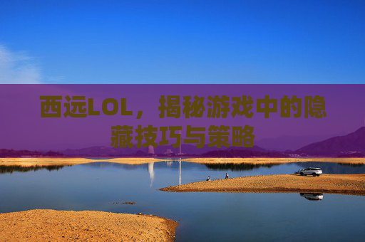 西远LOL,揭秘游戏中的隐藏技巧与策略 西远LOL,揭秘游戏中的隐藏技巧与策略