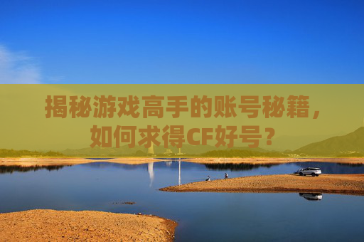 揭秘游戏高手的账号秘籍,如何求得CF好号? 揭秘游戏高手的账号秘籍,如何求得CF好号?